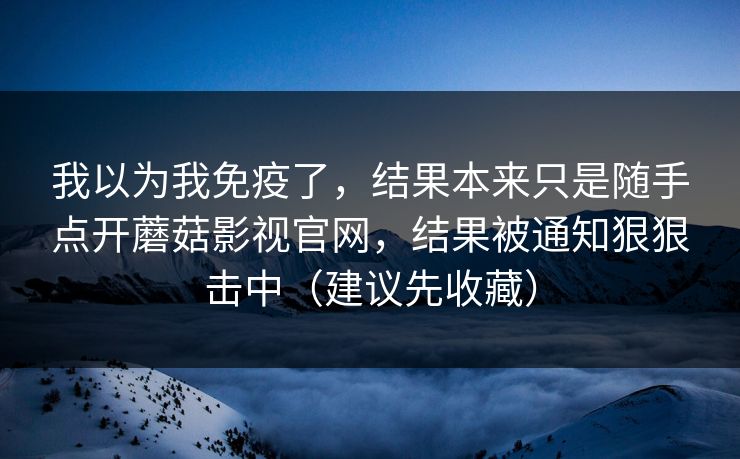 我以为我免疫了，结果本来只是随手点开蘑菇影视官网，结果被通知狠狠击中（建议先收藏）