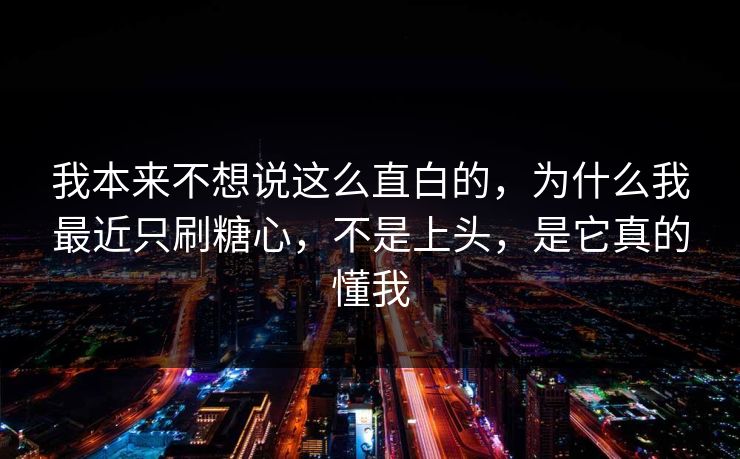 我本来不想说这么直白的，为什么我最近只刷糖心，不是上头，是它真的懂我