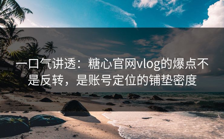 一口气讲透：糖心官网vlog的爆点不是反转，是账号定位的铺垫密度