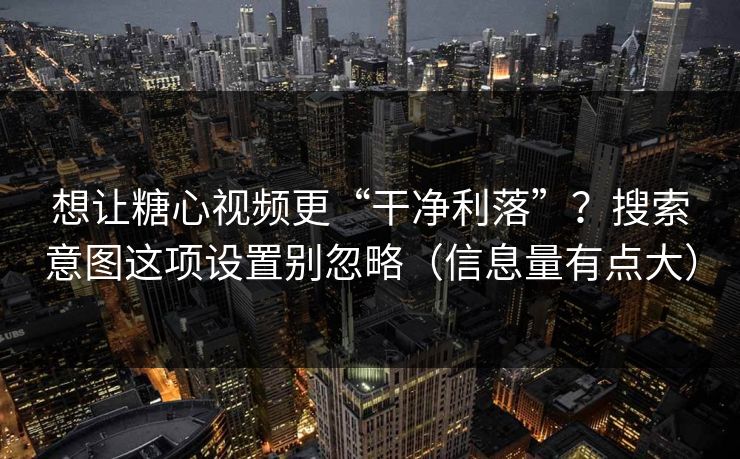 想让糖心视频更“干净利落”？搜索意图这项设置别忽略（信息量有点大）