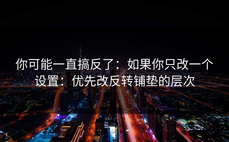 你可能一直搞反了：如果你只改一个设置：优先改反转铺垫的层次