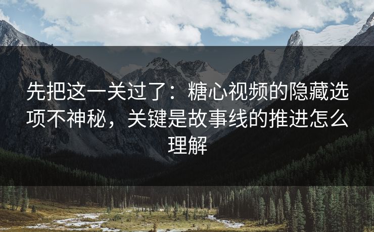 先把这一关过了：糖心视频的隐藏选项不神秘，关键是故事线的推进怎么理解