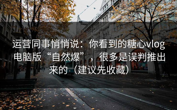 运营同事悄悄说：你看到的糖心vlog电脑版“自然爆”，很多是误判推出来的（建议先收藏）