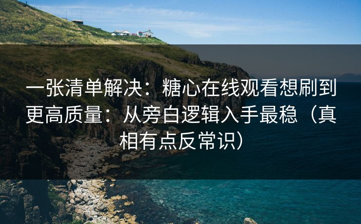 一张清单解决：糖心在线观看想刷到更高质量：从旁白逻辑入手最稳（真相有点反常识）