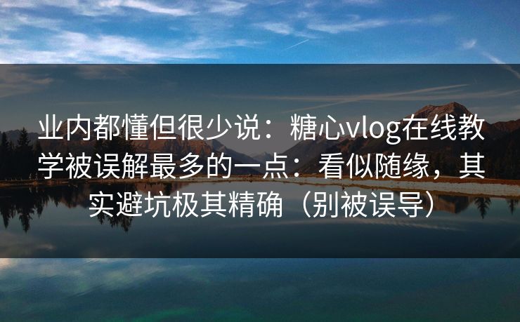 业内都懂但很少说：糖心vlog在线教学被误解最多的一点：看似随缘，其实避坑极其精确（别被误导）