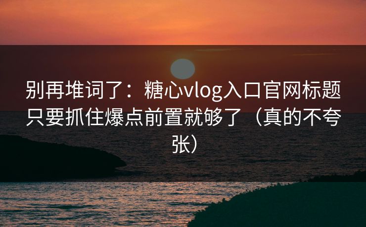 别再堆词了：糖心vlog入口官网标题只要抓住爆点前置就够了（真的不夸张）