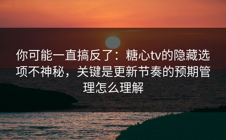 你可能一直搞反了：糖心tv的隐藏选项不神秘，关键是更新节奏的预期管理怎么理解