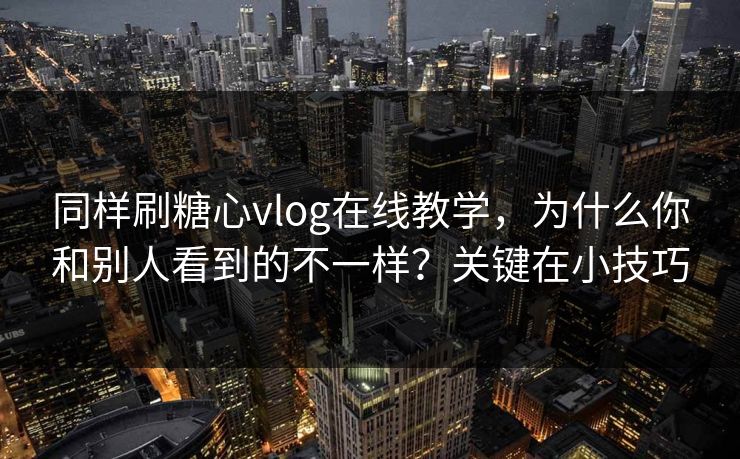 同样刷糖心vlog在线教学,为什么你和别人看到的不一样?关键在小技巧 同样刷糖心vlog在线教学,为什么你和别人看到的不一样?关键在小技巧