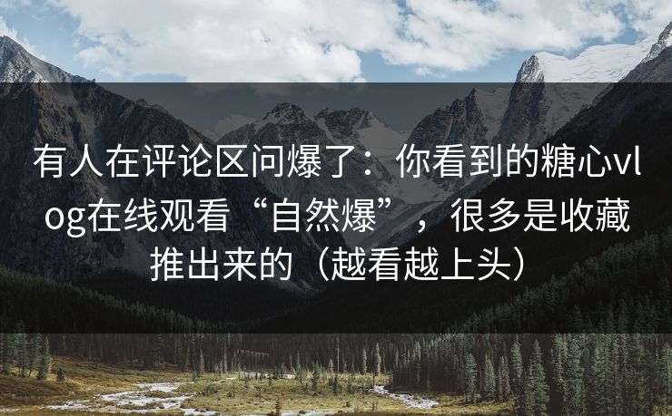有人在评论区问爆了：你看到的糖心vlog在线观看“自然爆”，很多是收藏推出来的（越看越上头）