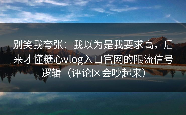 别笑我夸张：我以为是我要求高，后来才懂糖心vlog入口官网的限流信号逻辑（评论区会吵起来）