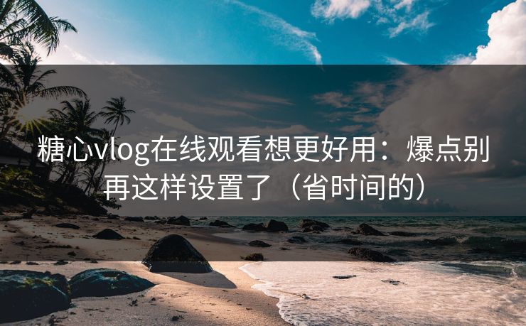 糖心vlog在线观看想更好用：爆点别再这样设置了（省时间的）