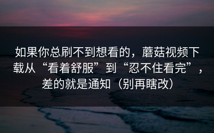 如果你总刷不到想看的，蘑菇视频下载从“看着舒服”到“忍不住看完”，差的就是通知（别再瞎改）