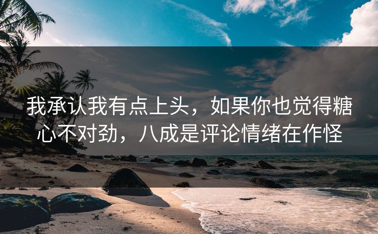 我承认我有点上头，如果你也觉得糖心不对劲，八成是评论情绪在作怪