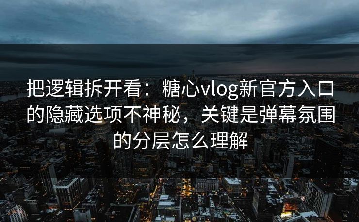 把逻辑拆开看：糖心vlog新官方入口的隐藏选项不神秘，关键是弹幕氛围的分层怎么理解