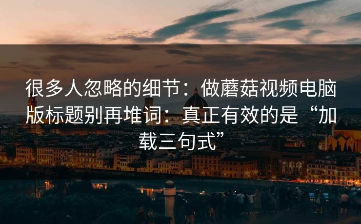 很多人忽略的细节:做蘑菇视频电脑版标题别再堆词:真正有效的是“加载三句式” 很多人忽略的细节:做蘑菇视频电脑版标题别再堆词:真正有效的是“加载三句式”