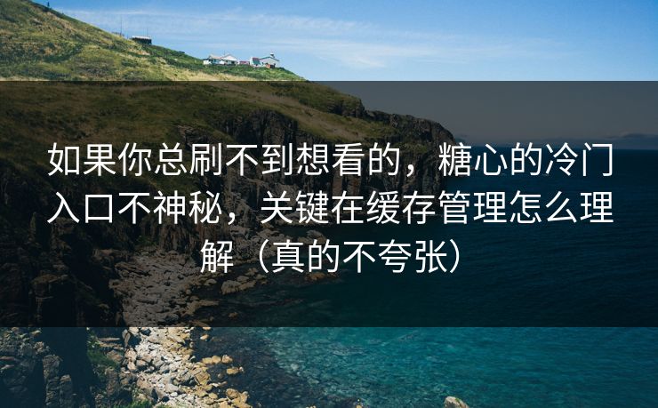 如果你总刷不到想看的，糖心的冷门入口不神秘，关键在缓存管理怎么理解（真的不夸张）