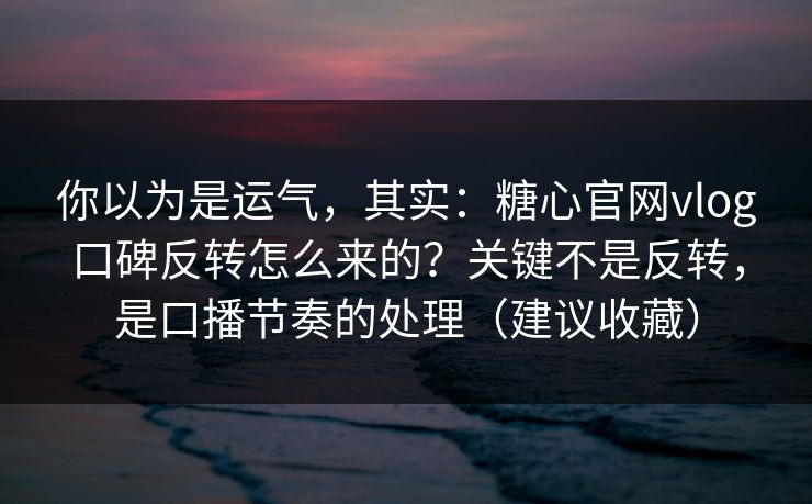 你以为是运气，其实：糖心官网vlog口碑反转怎么来的？关键不是反转，是口播节奏的处理（建议收藏）