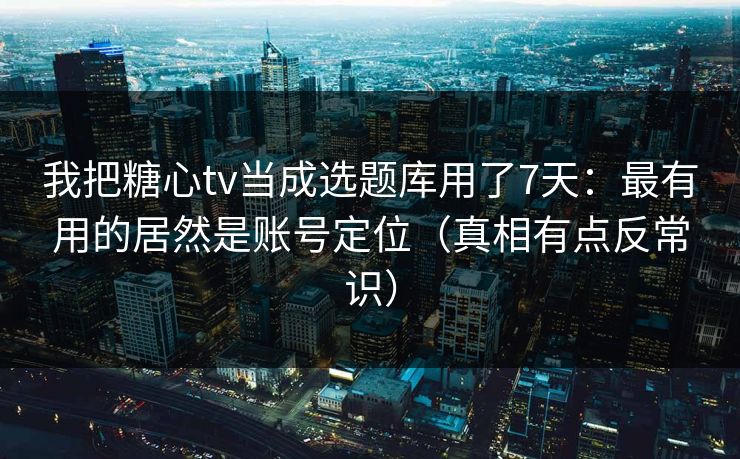我把糖心tv当成选题库用了7天：最有用的居然是账号定位（真相有点反常识）