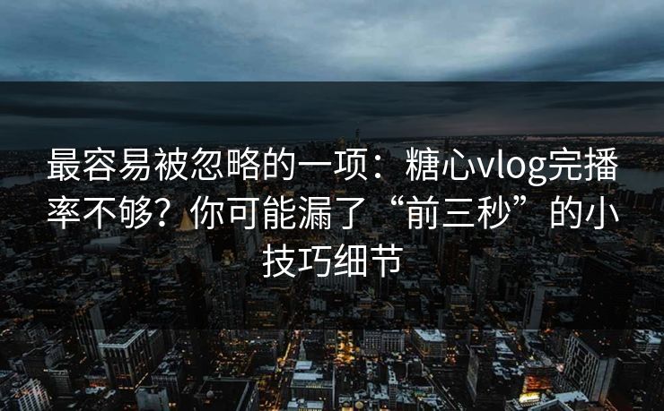 最容易被忽略的一项：糖心vlog完播率不够？你可能漏了“前三秒”的小技巧细节