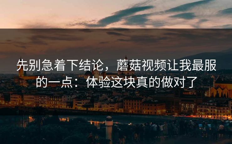 先别急着下结论，蘑菇视频让我最服的一点：体验这块真的做对了