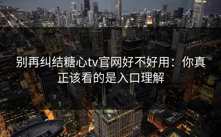 别再纠结糖心tv官网好不好用：你真正该看的是入口理解