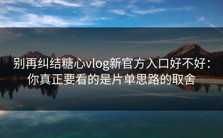 别再纠结糖心vlog新官方入口好不好：你真正要看的是片单思路的取舍