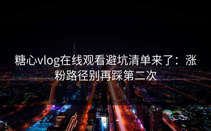 糖心vlog在线观看避坑清单来了：涨粉路径别再踩第二次
