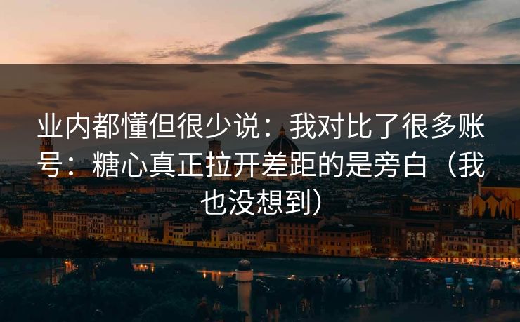 业内都懂但很少说:我对比了很多账号:糖心真正拉开差距的是旁白(我也没想到)