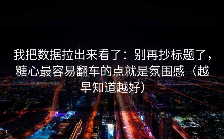 我把数据拉出来看了：别再抄标题了，糖心最容易翻车的点就是氛围感（越早知道越好）