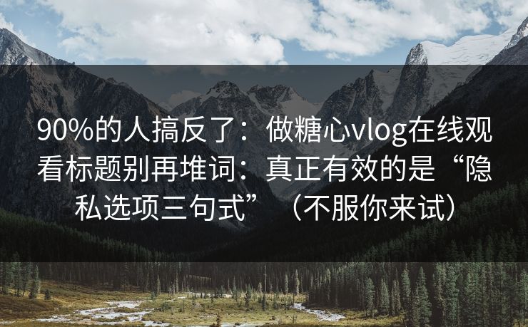 90%的人搞反了：做糖心vlog在线观看标题别再堆词：真正有效的是“隐私选项三句式”（不服你来试）