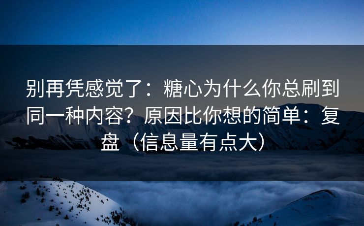 别再凭感觉了：糖心为什么你总刷到同一种内容？原因比你想的简单：复盘（信息量有点大）