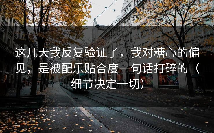 这几天我反复验证了,我对糖心的偏见,是被配乐贴合度一句话打碎的(细节决定一切)