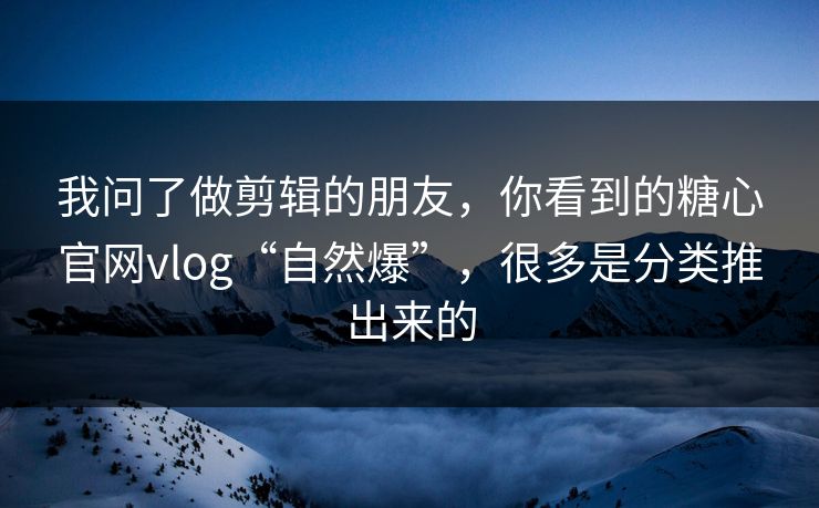 我问了做剪辑的朋友,你看到的糖心官网vlog“自然爆”,很多是分类推出来的 我问了做剪辑的朋友,你看到的糖心官网vlog“自然爆”,很多是分类推出来的