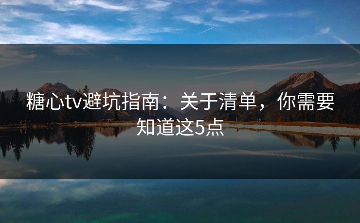 糖心tv避坑指南:关于清单,你需要知道这5点 糖心tv避坑指南:关于清单,你需要知道这5点
