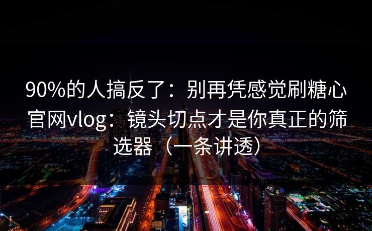 90%的人搞反了:别再凭感觉刷糖心官网vlog:镜头切点才是你真正的筛选器(一条讲透) 90%的人搞反了:别再凭感觉刷糖心官网vlog:镜头切点才是你真正的筛选器(一条讲透)