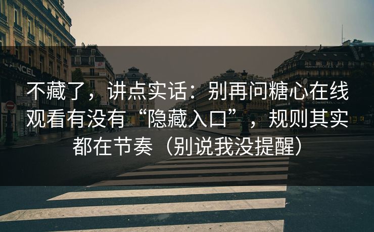 不藏了，讲点实话：别再问糖心在线观看有没有“隐藏入口”，规则其实都在节奏（别说我没提醒）