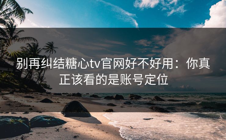 别再纠结糖心tv官网好不好用：你真正该看的是账号定位