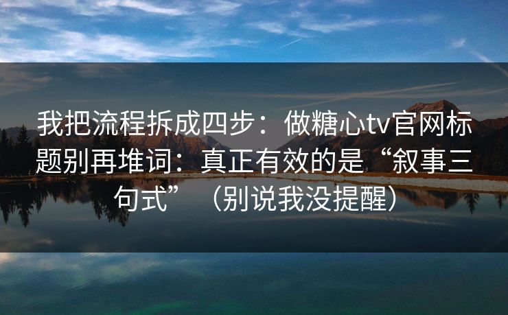 我把流程拆成四步：做糖心tv官网标题别再堆词：真正有效的是“叙事三句式”（别说我没提醒）