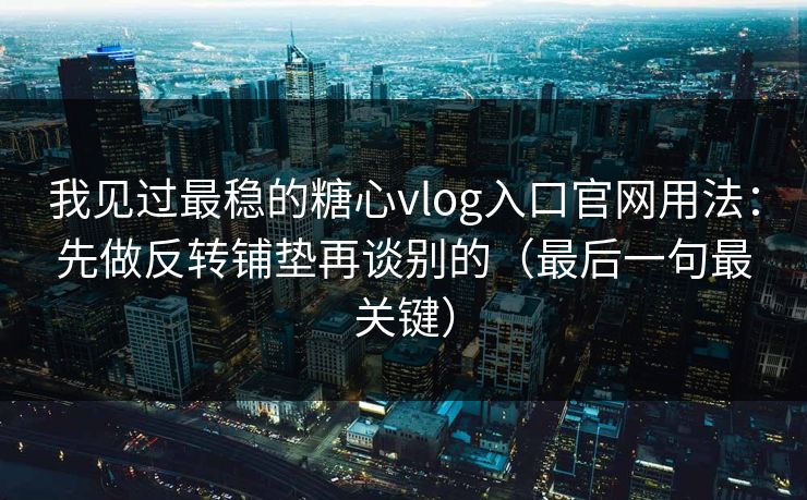 我见过最稳的糖心vlog入口官网用法:先做反转铺垫再谈别的(最后一句最关键) 我见过最稳的糖心vlog入口官网用法:先做反转铺垫再谈别的(最后一句最关键)