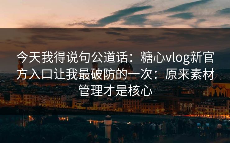 今天我得说句公道话:糖心vlog新官方入口让我最破防的一次:原来素材管理才是核心 今天我得说句公道话:糖心vlog新官方入口让我最破防的一次:原来素材管理才是核心