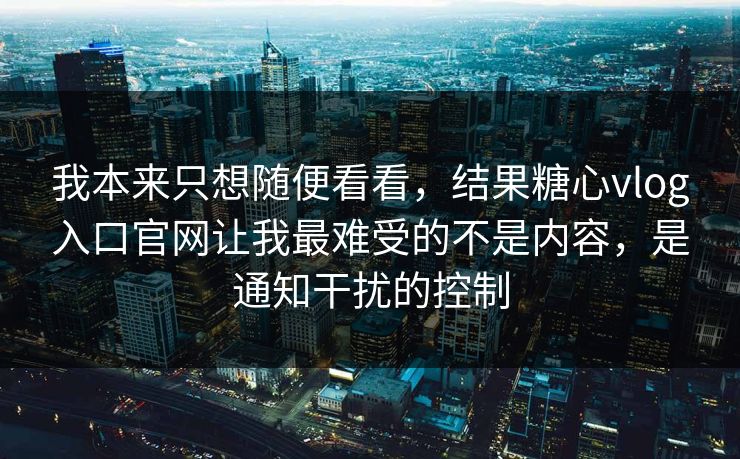 我本来只想随便看看，结果糖心vlog入口官网让我最难受的不是内容，是通知干扰的控制