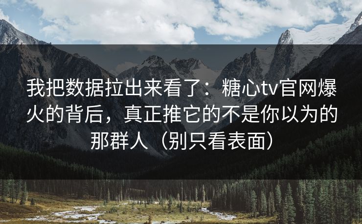 我把数据拉出来看了：糖心tv官网爆火的背后，真正推它的不是你以为的那群人（别只看表面）
