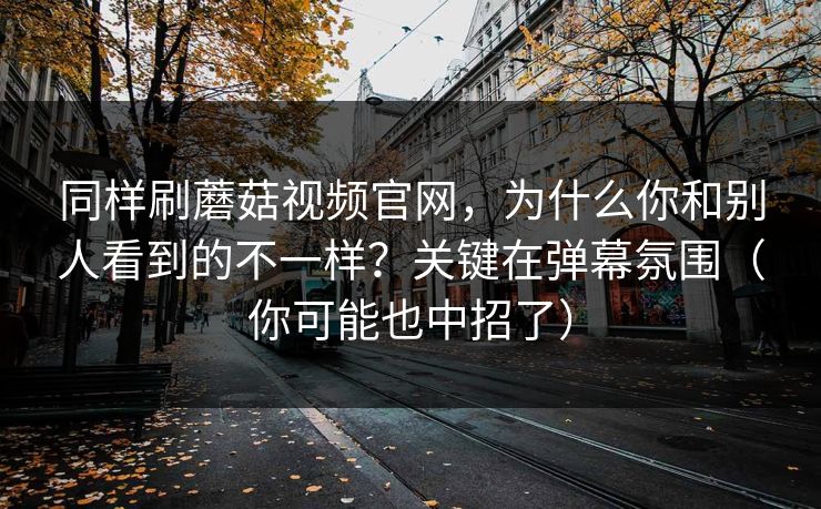 同样刷蘑菇视频官网，为什么你和别人看到的不一样？关键在弹幕氛围（你可能也中招了）