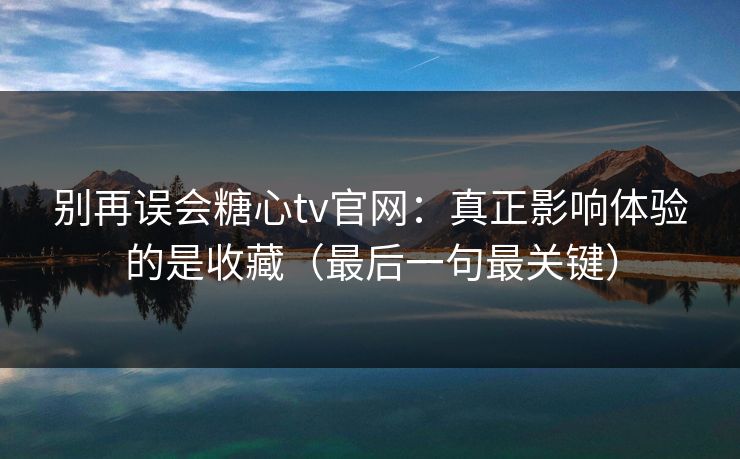别再误会糖心tv官网：真正影响体验的是收藏（最后一句最关键）
