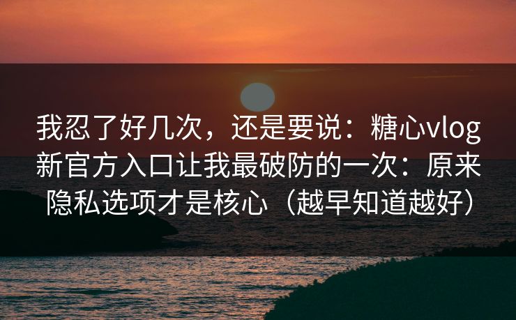 我忍了好几次，还是要说：糖心vlog新官方入口让我最破防的一次：原来隐私选项才是核心（越早知道越好）