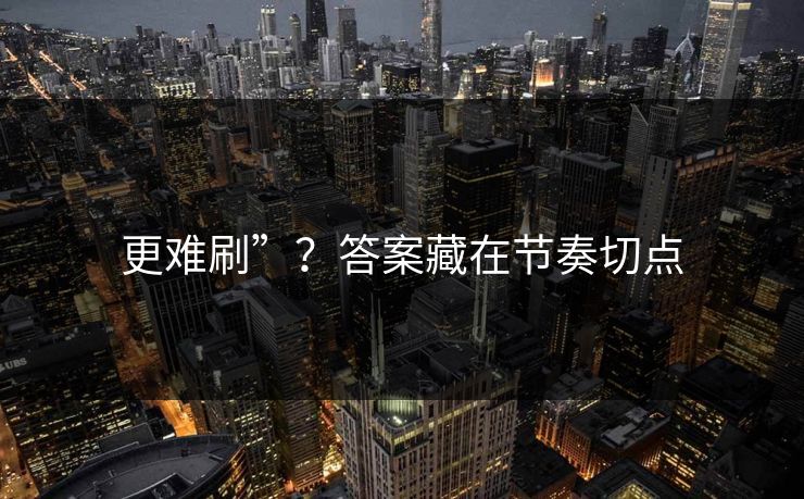 更难刷”？答案藏在节奏切点