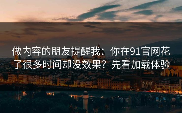 做内容的朋友提醒我：你在91官网花了很多时间却没效果？先看加载体验