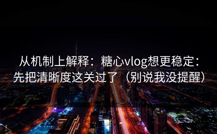 从机制上解释：糖心vlog想更稳定：先把清晰度这关过了（别说我没提醒）