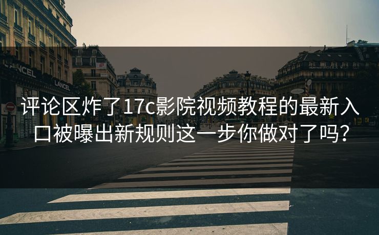 评论区炸了17c影院视频教程的最新入口被曝出新规则这一步你做对了吗？