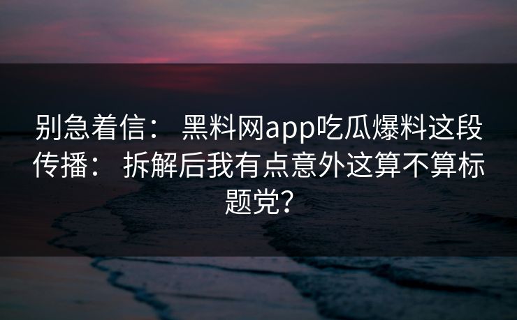 别急着信： 黑料网app吃瓜爆料这段传播： 拆解后我有点意外这算不算标题党？